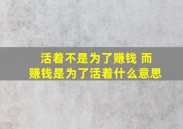 活着不是为了赚钱 而赚钱是为了活着什么意思